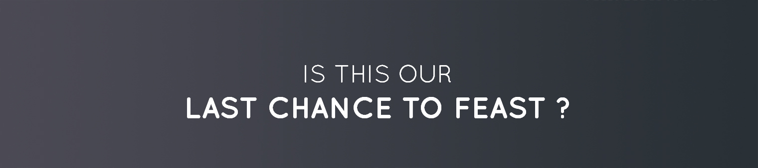 Is this our LAST CHANCE TO FEAST